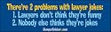 There're 2 problems with lawyer jokes. Lawyers don't think they're funny, nobody else thinks they're jokes - funny bumper stickers (Large 14x4 inches)