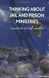 Thinking About Jail and Prison Ministries, A Guide for the Lay Volunteer