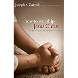 how to worship jesus christ experiencing his manifest presence daily