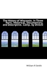 The History of Wisconsin. In Three Parts, Historical, Documentary, and Descriptive. Comp. by Directi