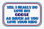 Yes, I really do love my GOOSE as much as you love your kids 11 oz. White Mug