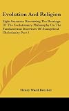 Evolution And Religion: Eight Sermons Discussing The Bearings Of The Evolutionary Philosophy On The Fundamental Doctrines Of Evangelical Christianity Part 1