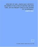 Speeches of Hon. Joseph Holt, recently delivered in the cities of Boston and New York, on the present crisis in the affairs of the Republic.