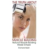 The Truth About Muscle Building: Natural Muscle Building Made Simple: The Fastest Way To Build Muscle Using The Best Muscle Building Programs And Workouts!