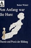 Am Anfang war die Hure: Theorie und Praxis der Bildung oder: Eine Reise durch die Geschichte des Menschen - in seinen p�dagogischen Entw�rfen