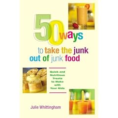 50 Ways to Take the Junk out of Junk Food: Quick and Nutritious Treats to Make with Your Kids