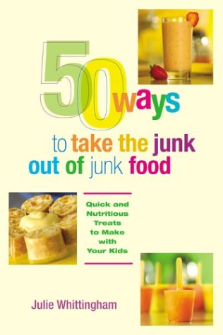 50 ways to take the junk out of junk food quick and nutritious treats to make with your kids