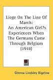 Liege On The Line Of March: An American Girls Experiences When The Germans Came Through Belgium (1918)
