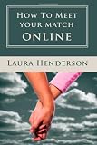 How To Meet Your Match Online: The Last Dating, Love, Or Marriage Guide You'll Ever Need