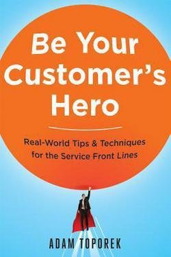 Adam Toporek: Be Your Customer's Hero : Real-World Tips & Techniques for the Service Front Lines (Paperback); 2015 Edition
