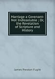 Marriage a Covenant-Not Indissoluble ; Or, the Revelation of Scripture and History
