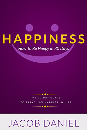 Happiness: How To Be Happy In 30 Days (10% Happier In Life Can Be Yours When You Live Day By Day)