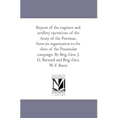 Report of the engineer and artillery operations of the Army of the Potomac, from its organization to the close of the Peninsular campaign. By Brig.-Gen. J. G. Barnard and Brig.-Gen. W. F. Barry