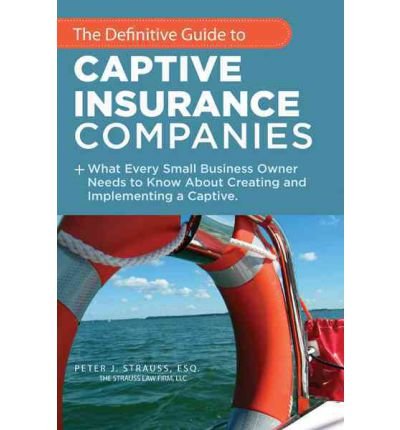 [ The Definitive Guide to Captive Insurance Companies: What Every Small Business Owner Needs to Know about Creating and Implementing a Captive BY Strauss J. D. LL M., Peter J. ( Author ) ] { Paperback } 2011