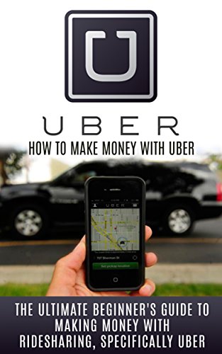 Uber: How to Make Money With Uber: The Ultimate Beginner's Guide to Making Money With Ridesharing, Specifically Uber (Ridesharing, Uber, Lyft, Sidecar, Uber Driver, Uber Book, Making Money With Uber)