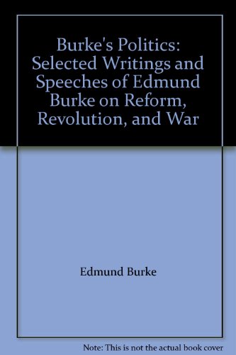 Burke's Politics: Selected Writings and Speeches of Edmund Burke on Reform, Revolution, and War, by Edmund Burke