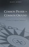 Common prayer on common ground : a vision of Anglican orthodoxy