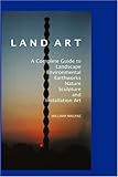 Land Art: A Complete Guide to Landscape, Environmental, Earthworks, Nature, Sculpture and Installation Art-