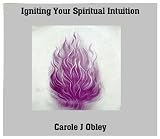 Igniting Your Spiritual Intuition:Transform Your Life by Opening,Trusting and Following the Guidance of Your Soul