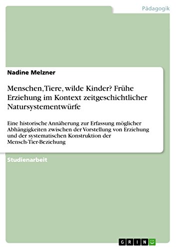 Menschen, Tiere, wilde Kinder? Frühe Erziehung im Kontext zeitgeschichtlicher Natursystementwürfe: Eine historische Annäherung zur Erfassung möglicher ... der Mensch-Tier-Beziehung (German Edition)
