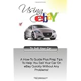 Using eBay To Sell Your Car: A How-To Guide Plus Prep Tips To Help You Sell Your Car On eBay Quickly Without Any Problems!
