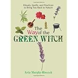 The Way Of The Green Witch: Rituals, Spells, And Practices to Bring You Back to Nature