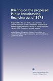 Briefing on the proposed Public broadcasting financing act of 1978: Prepared for the use of the Subcommittee on Communications of the Committee on Interstate ... Ninety-fifth Congress, second session