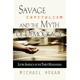 Savage Capitalism and the Myth of Democracy: Latin America in the Third Millenniumby Michael Hogan