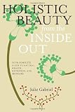 Holistic Beauty from the Inside Out: Your Complete Guide to Natural Health, Nutrition, and Skincare
