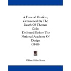 A Funeral Oration, Occasioned By The Death Of Thomas Cole: Delivered Before The National... by William Cullen Bryant
