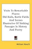 Visits To Remarkable Places: Old Halls, Battle Fields And Scenes Illustrative Of Striking Passages In History And Poetry