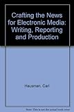 Crafting the news for electronic media : writing, reporting and producing