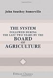 The System Followed during the Last Two Years by the Board of Agriculture: With Dissertations on the Growth and Produce of Sheep and Wool