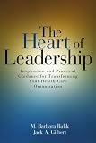The Heart of Leadership: Inspiration and Practical Guidance for Transforming Your Health Care Organization