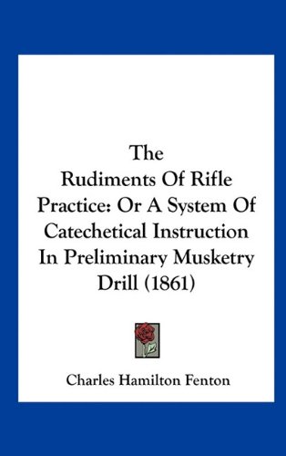 The Rudiments Of Rifle Practice: Or A System Of Catechetical Instruction In Preliminary Musketry Drill (1861)