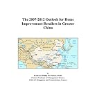The 2007-2012 Outlook for Home Improvement Retailers in Greater China by Philip M. Parker
