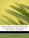Discourses on Painting and the Fine Arts, Delivered at the Royal Academy