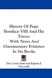 History of Pope Boniface VIII and His Times: With Notes and Documentary Evidence in Six Books
