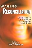 Waging Reconciliation: God`s Mission in a Time of Globalization and Crisis
