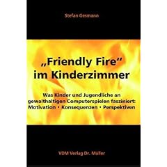 Friendly Fire im Kinderzimmer. Was Kinder und Jugendliche an gewalthaltigen Computerspielen fasziniert: Motivation. Konsequenzen. Perpektiven
