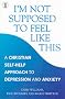 I'm Not Supposed to Feel Like This: A Christian Approach to Depression and Anxiety (Hodder Christian Books)