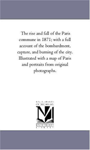 The rise and fall of the Paris commune in 1871; with a full account of the bombardment, capture, and burning of the city. Illustrated with a map of Paris and portraits from original photographs.