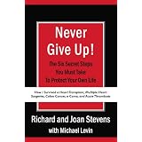 Never Give Up!: How I Survived a Heart Transplant, Multiple Heart Surgeries, Colon Cancer, a Coma, and Acute Thrombosis: The Six Secret Steps You Must Take To Protect Your Own Life