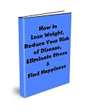 How to Lose Weight, Fight Disease, Eliminate Stress & Find Happiness