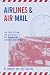 Airlines and Air Mail: The Post Office and the Birth of the Commercial Aviation Industry