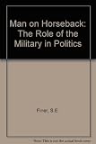 The man on horseback : the role of the military in politics