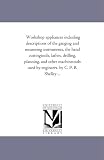 Workshop appliances including descriptions of the gauging and measuring instruments, the hand cuttingtools, lathes, drilling, planning, and other machinetools ... B. Shelley ... (Michigan Historical Reprint)