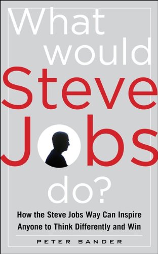 What Would Steve Jobs Do? How the Steve Jobs Way Can Inspire Anyone to Think Differently and Win