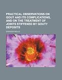 Practical observations on gout and its complications, and on the treatment of joints stiffened by gouty deposits