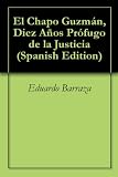 El Chapo Guzmán, Diez Años Prófugo de la Justicia (Spanish Edition)
